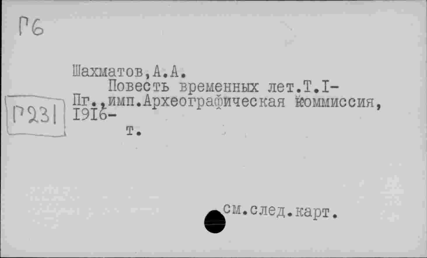 ﻿Шахматов,А.А.
Повесть временных лет.Т.1-
Пг.^имп.Археографическая йоммиссия т.
см.след.карт.